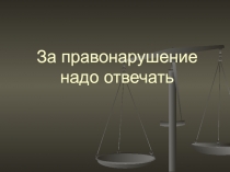Презентация к уроку обществознания в 8 классе: За правонарушение надо отвечать