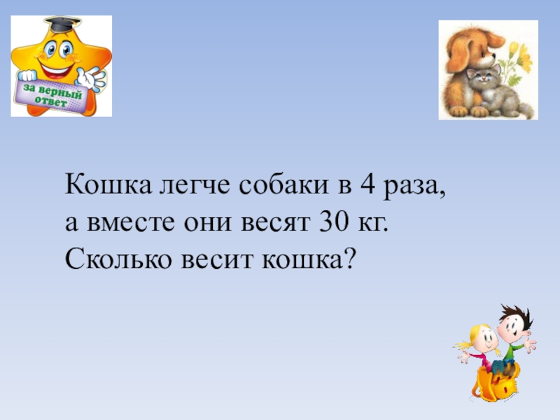 Лучшая в 4 раза. Кошка легче собаки в 4 раза а вместе. Кошка весит в 4 раза меньше собаки а вместе они весят 30 кг решение. Собака весит 20.2 кг щенок в 4 раза легче а кошка в 10 раз. В 5 раз легче это что.