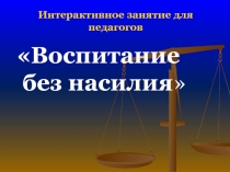 Презентация интерактивного занятия для педагогов Воспитание без насилия