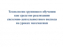 Презентация Технология группового обучения как средство реализации системно-деятельностного подхода на уроках математики