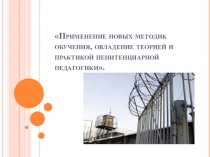 Презентация Применение новых методик обучения, овладение теорией и практикой пенитенциарной педагогики.