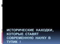 Презентация по МХК на тему Исторические находки, которые ставят историю в тупик