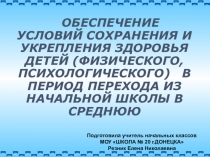 Презентация ОБЕСПЕЧЕНИЕ УСЛОВИЙ СОХРАНЕНИЯ И УКРЕПЛЕНИЯ ЗДОРОВЬЯ ДЕТЕЙ (ФИЗИЧЕСКОГО, ПСИХОЛОГИЧЕСКОГО) В ПЕРИОД ПЕРЕХОДА ИЗ НАЧАЛЬНОЙ ШКОЛЫ В СРЕДНЮЮ