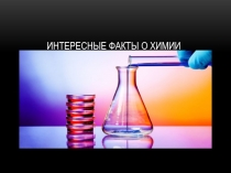Презентация по химии Интересные факты о химии