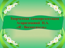 Творческая самопрезентация Агарагимовой П.А. Я - Воспитатель