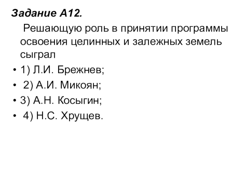 Задание A12.     Решающую роль в принятии программы освоения целинных и залежных земель сыграл1) Л.И. Брежнев;   2) А.И.