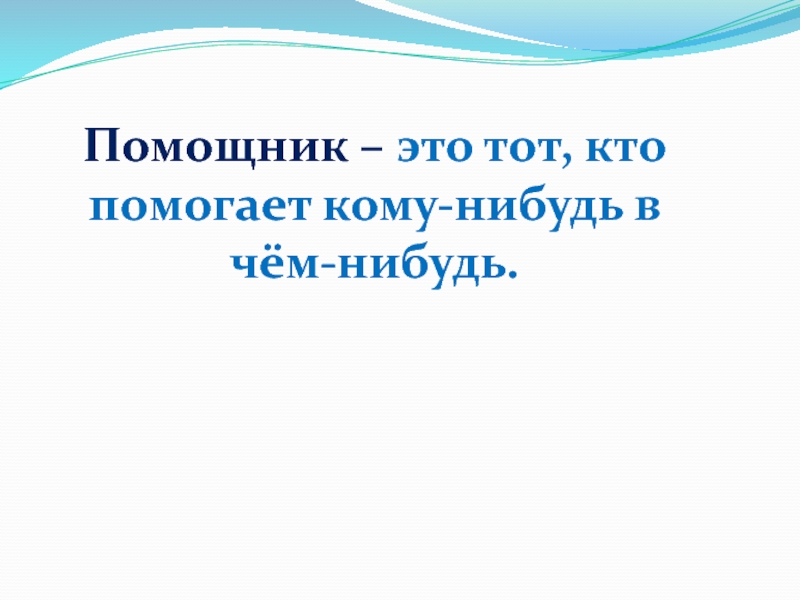 Помощник – это тот, кто помогает кому-нибудь в чём-нибудь.