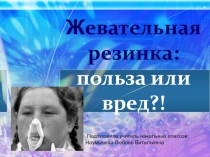 Презентация к уроку окружающего мира по теме:Жевательная резинка:польза или вред?!