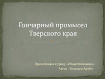 Презентация по обществознанию Гончарный промысел Тверского края (5 класс)