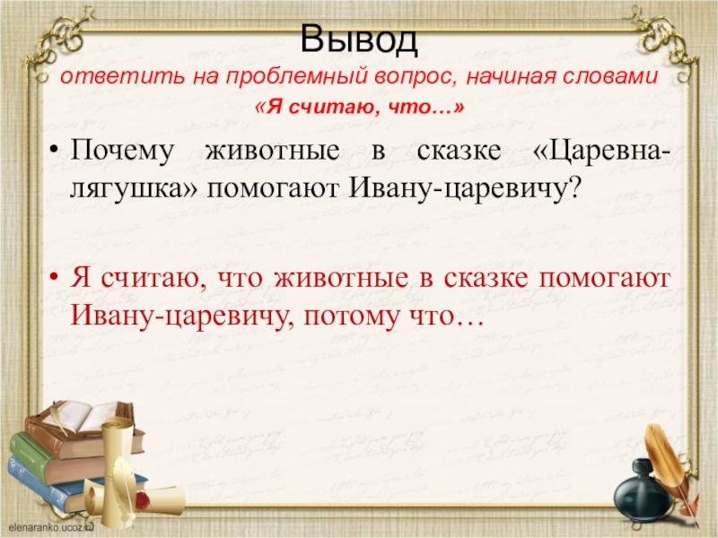 Вывод ответить на проблемный вопрос, начиная словами  «Я считаю, что…»Почему животные в сказке «Царевна-лягушка» помогают Ивану-царевичу?Я