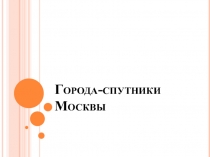 Презентация по географии на тему Города-спутники Москвы