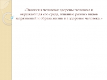 Презентация по экологии на темуЭкология человека: здоровье человека и окружающая его среда, влияние разных видов загрязнений и образа жизни на здоровье человека.