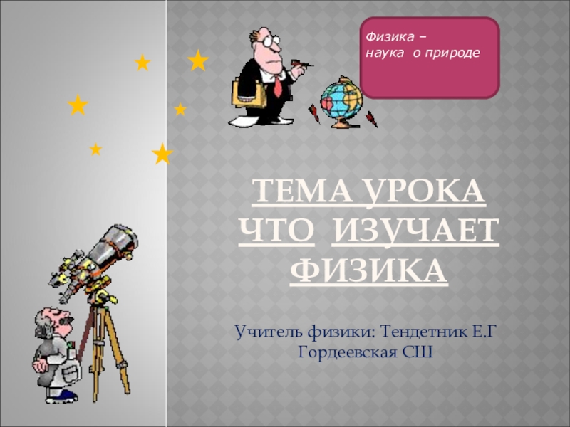 ТЕМА УРОКА ЧТО ИЗУЧАЕТ ФИЗИКАУчитель физики: Тендетник Е.ГГордеевская СШ