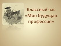 Презентация . классный час  МОЯ БУДУЩАЯ ПРОФЕССИЯ