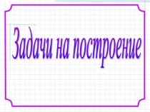 Презентация Задачи на построение