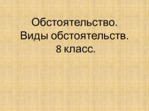 Презентация по русскому языку на тему Обстоятельство. Виды обстоятельств (8 класс)