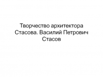 Презентация по МХК : Творчество архитектора Стасова. Василий Петрович Стасов