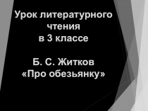 Презентация к уроку литературного чтения на тему: Б. С. Житков Про обезьянку (3 класс)