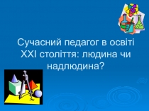 Презентація виступу на методичному семінарі Сучасний педагог в освіті XXI століття: людина чи надлюдина?