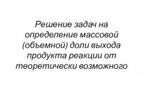 Решение задач на определение массовой (объемной) доли выхода продукта реакции от теоретически возможного
