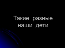 Презентация Такие разные наши дети