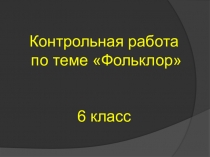 Презентация по литературе на тему: Контрольная работа. Фольклор ( 6 класс)