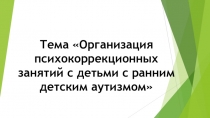 Презентация к докладу Организация психокоррекционных занятий с детьми с ранним детским аутизмом