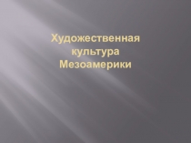 Презентация по МХК Художественная культура Мезоамерики