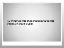 Презентация по обществознанию Целостность и противоречивость современного мира