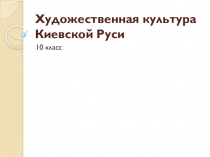 Презентация по истории России на тему Художественная культура Киевской Руси (10 класс)