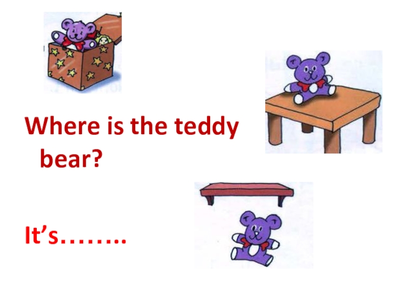 Where is the teddy bear?It’s……..