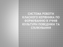 Презентация СИСТЕМА РОБОТИ КЛАСНОГО КЕРІВНИКА ПО ФОРМУВАННЮ В УЧНІВ КУЛЬТУРИ ПОВЕДІНКИ ТА СПІЛКУВАННЯ