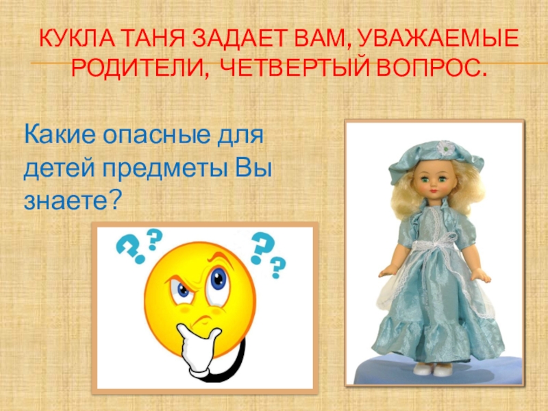 Кукла Таня задает Вам, уважаемые родители, четвертый вопрос.Какие опасные для детей предметы Вы знаете?