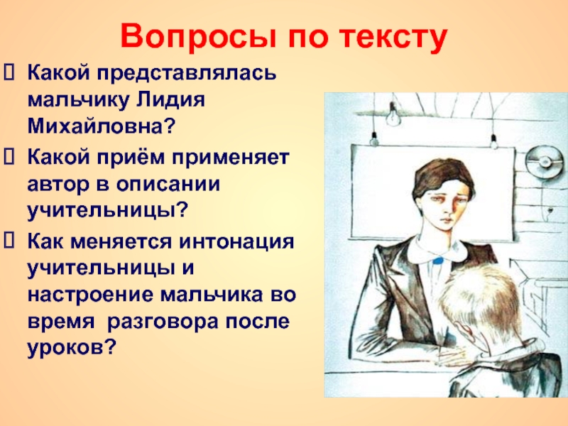 Вопросы по текстуКакой представлялась мальчику Лидия Михайловна?Какой приём применяет автор в описании учительницы?Как меняется интонация учительницы и