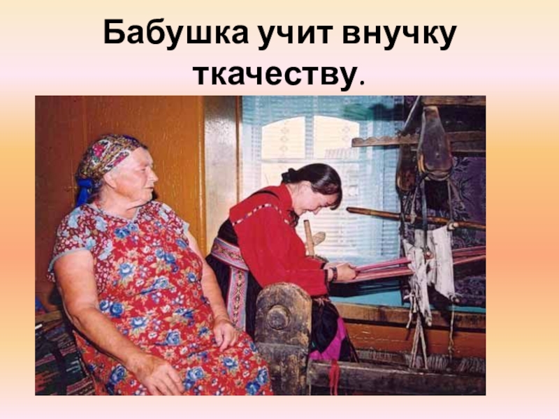 Учи внучек русский. Ткачество семейских. Бабушки обучают. Семейские бабушки. Бабушка всему учит.