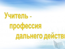Презентация Учитель - профессия дальнего действия