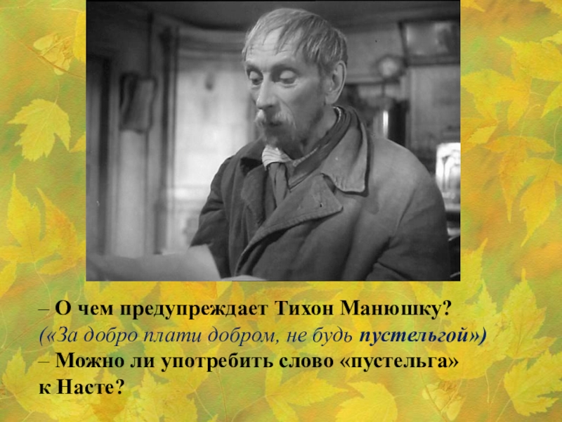 – О чем предупреждает Тихон Манюшку?(«За добро плати добром, не будь пустельгой»)– Можно ли употребить слово «пустельга» к Насте?