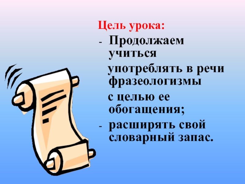 Цель урока:Продолжаем учиться употреблять в речи фразеологизмы с целью ее обогащения;расширять свой словарный запас.