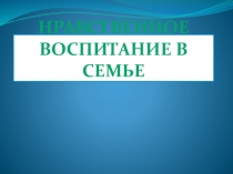 Презентация на родительском собрании  Нравственное воспитание в семье