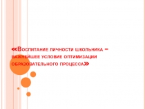 Презентация на педсовет на тему Воспитание личности школьника – важнейшее условие оптимизации образовательного процесса