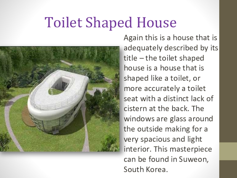 Toilet Shaped HouseAgain this is a house that is adequately described by its title – the toilet