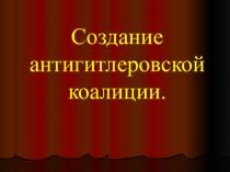 Презентация: Создание антигитлеровской коалиции.