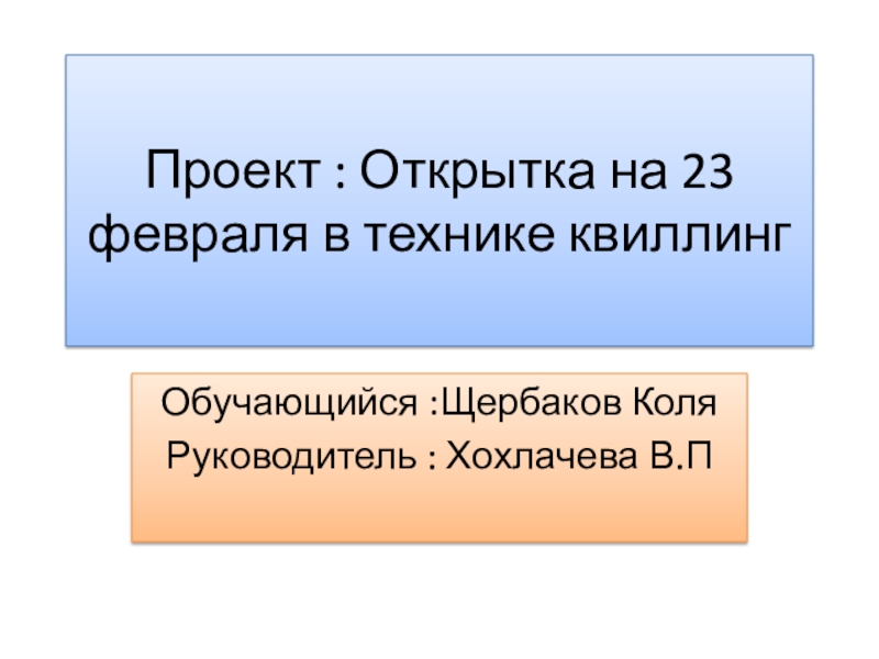 Проект : Открытка на 23 февраля в технике квиллингОбучающийся :Щербаков КоляРуководитель : Хохлачева В.П