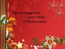 Презентация к 9 мая  Как не гордиться мне тобой , о Родина моя!