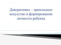 Декоративно - прикладное искусство в формировании личности ребенка