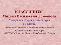 Презентация по теме  Классицизм.М.В. Ломоносов:жизнь и творчество. Материалы к уроку литературы в 9 классе.