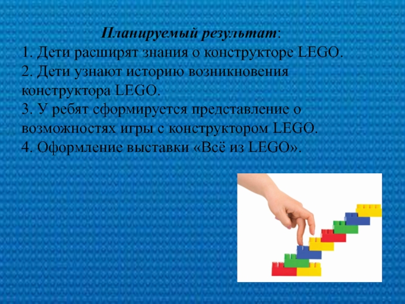 Планируемый результат:1. Дети расширят знания о конструкторе LEGO.2. Дети узнают историю возникновения конструктора LEGO.3. У ребят сформируется