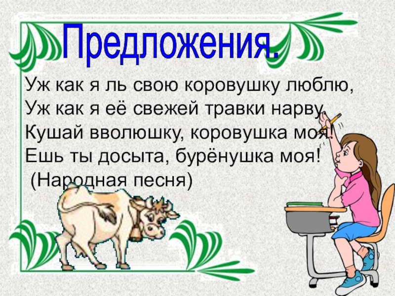 Предложения.Уж как я ль свою коровушку люблю,Уж как я её свежей травки нарву.Кушай вволюшку, коровушка моя!Ешь ты