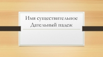 Презентация по русскому языку на тему Имена существительные. Дательный падеж