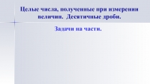 Презентация по математике на тему Целые числа,полученные при измерении. Десятичные дроби.Задачи на части(8 класс)(8 класс)